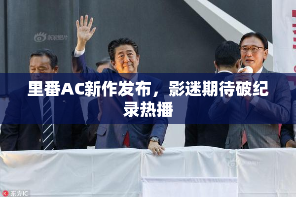 里番AC新作发布，影迷期待破纪录热播