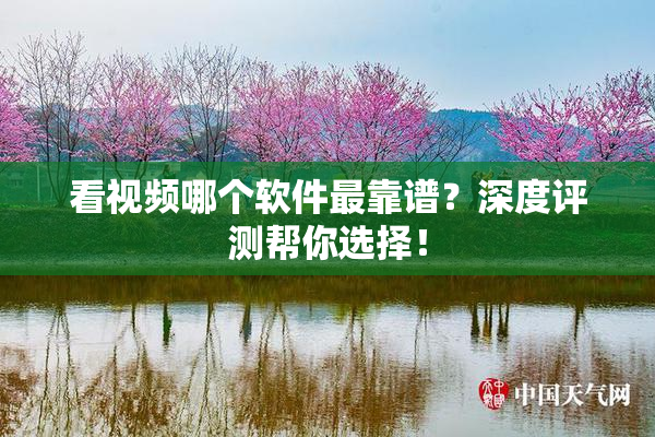 看视频哪个软件最靠谱？深度评测帮你选择！