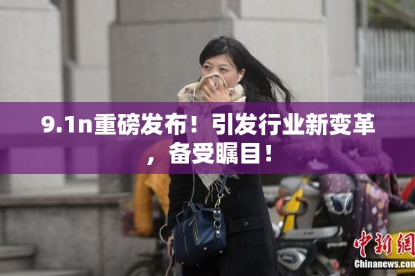 9.1n重磅发布！引发行业新变革，备受瞩目！