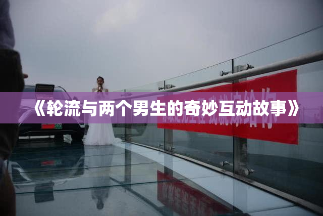 《轮流与两个男生的奇妙互动故事》