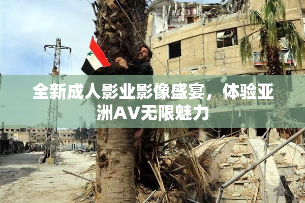 全新成人影业影像盛宴，体验亚洲AV无限魅力