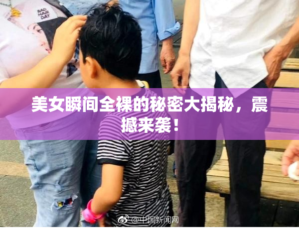 美女瞬间全裸的秘密大揭秘，震撼来袭！