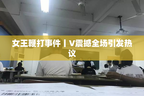 女王鞭打事件丨V震撼全场引发热议