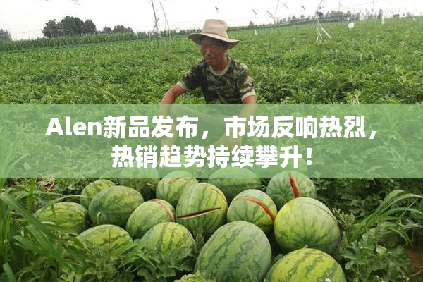 Alen新品发布，市场反响热烈，热销趋势持续攀升！