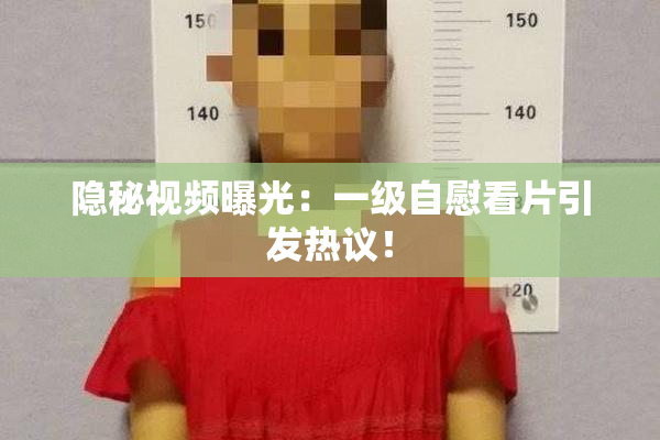隐秘视频曝光：一级自慰看片引发热议！