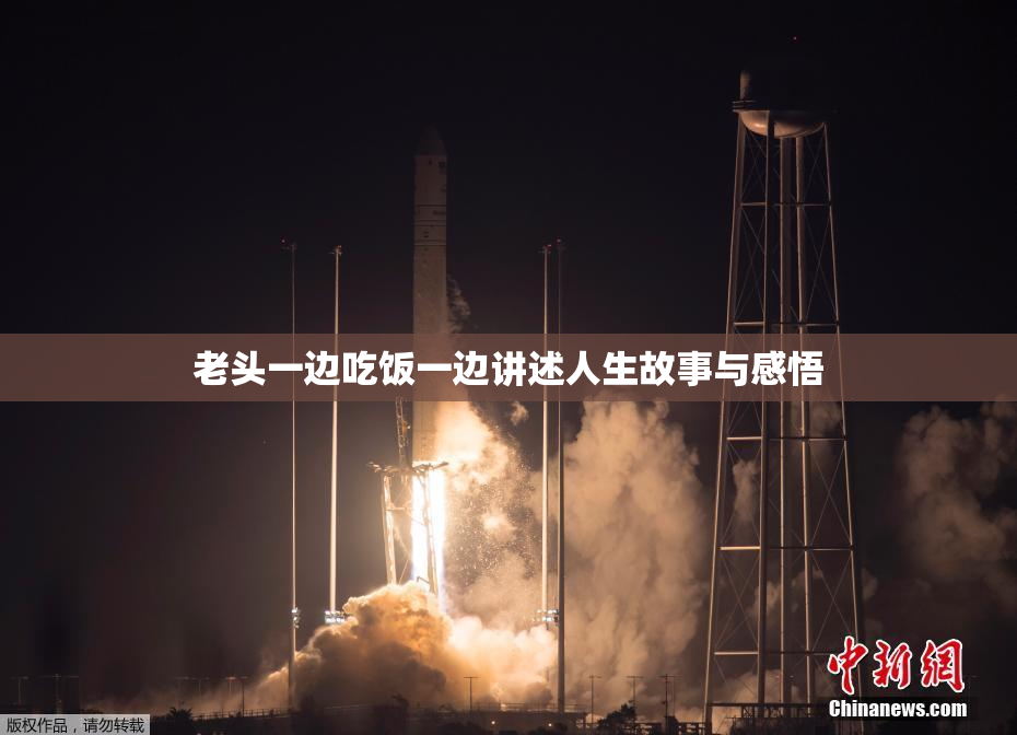 老头一边吃饭一边讲述人生故事与感悟