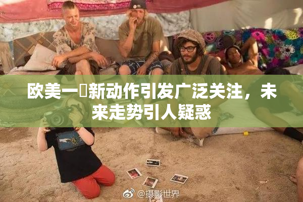 欧美一級新动作引发广泛关注，未来走势引人疑惑