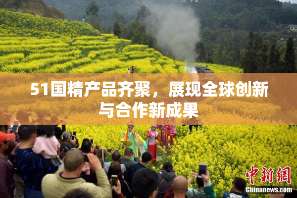 51国精产品齐聚，展现全球创新与合作新成果