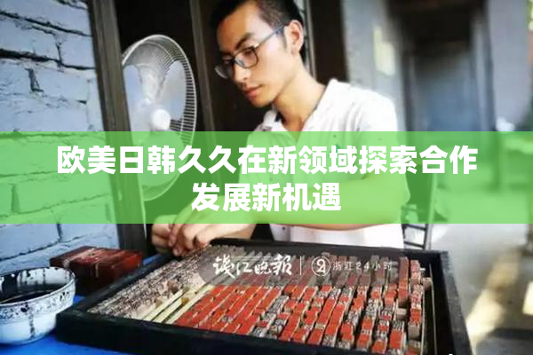 欧美日韩久久在新领域探索合作发展新机遇