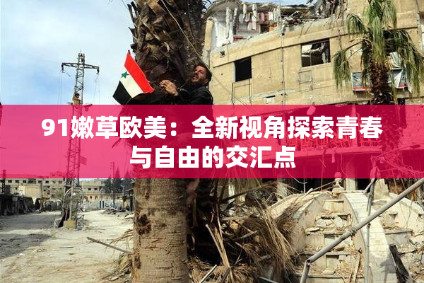 91嫩草欧美：全新视角探索青春与自由的交汇点