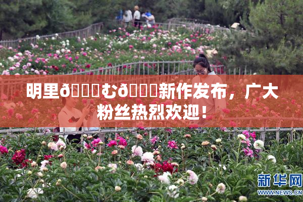 明里😚む🍍新作发布，广大粉丝热烈欢迎！