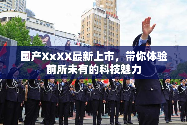 国产XxXX最新上市，带你体验前所未有的科技魅力