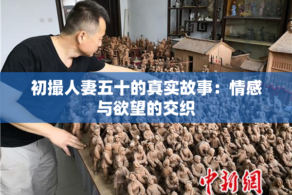 初撮人妻五十的真实故事：情感与欲望的交织