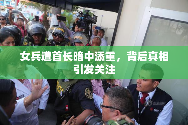 女兵遭首长暗中添重，背后真相引发关注