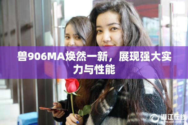 兽906MA焕然一新，展现强大实力与性能