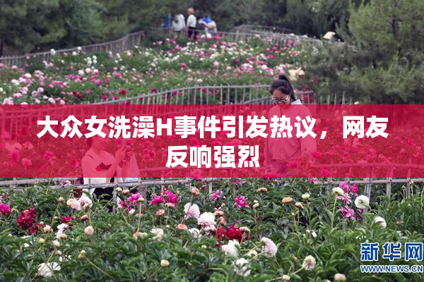 大众女洗澡H事件引发热议，网友反响强烈