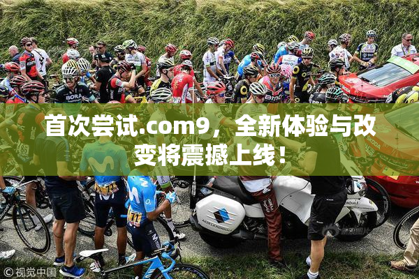 首次尝试.com9，全新体验与改变将震撼上线！