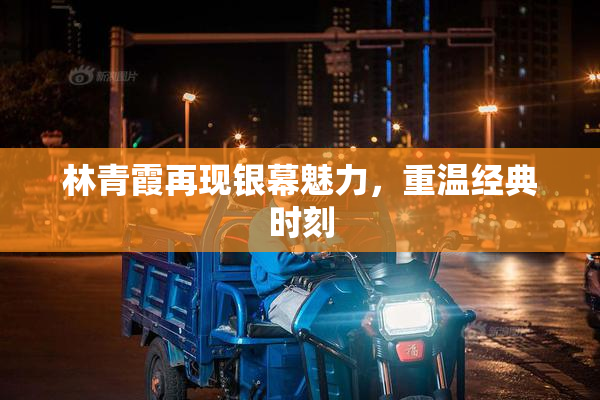 林青霞再现银幕魅力，重温经典时刻