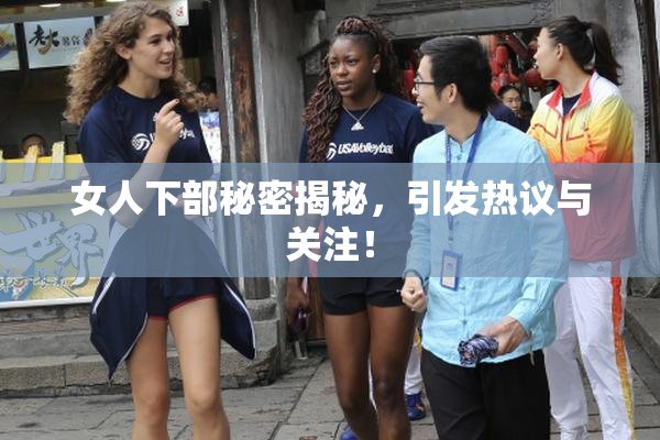 女人下部秘密揭秘，引发热议与关注！