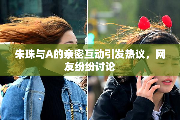 朱珠与A的亲密互动引发热议，网友纷纷讨论
