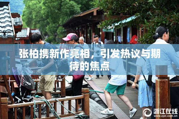 张柏携新作亮相，引发热议与期待的焦点