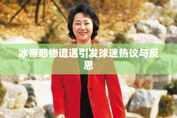 冰帝悲惨遭遇引发球迷热议与反思