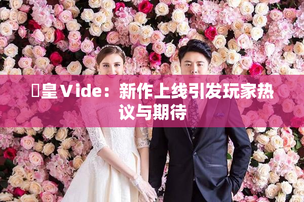 嘼皇Ⅴide：新作上线引发玩家热议与期待