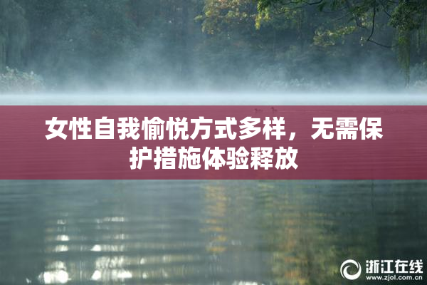 女性自我愉悦方式多样，无需保护措施体验释放