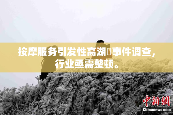按摩服务引发性高湖婬事件调查，行业亟需整顿。