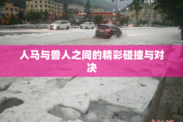 人马与兽人之间的精彩碰撞与对决