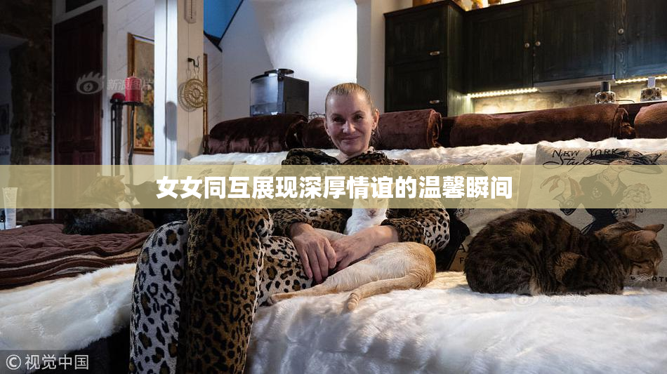 女女同互展现深厚情谊的温馨瞬间
