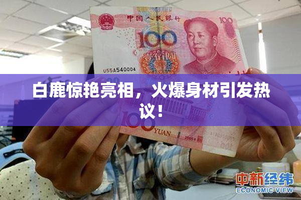 白鹿惊艳亮相，火爆身材引发热议！