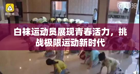 白袜运动员展现青春活力，挑战极限运动新时代