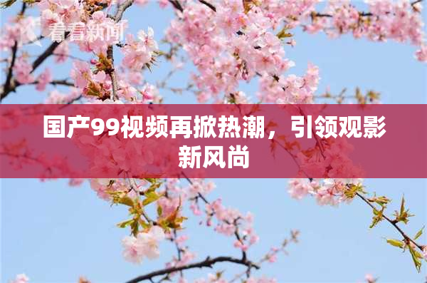国产99视频再掀热潮，引领观影新风尚