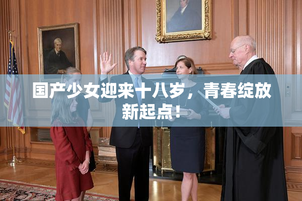国产少女迎来十八岁，青春绽放新起点！