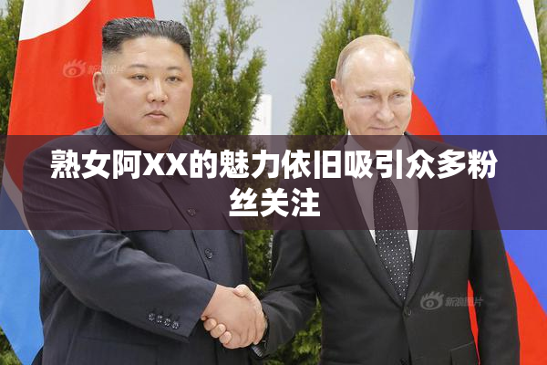 熟女阿XX的魅力依旧吸引众多粉丝关注
