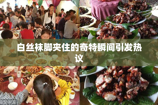 白丝袜脚夹住的奇特瞬间引发热议