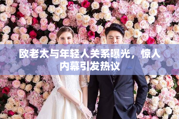 欧老太与年轻人关系曝光，惊人内幕引发热议