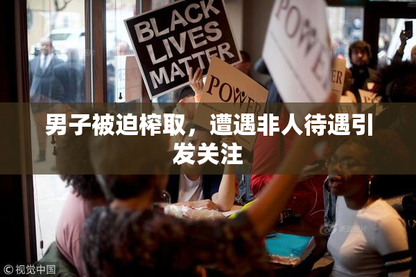 男子被迫榨取，遭遇非人待遇引发关注