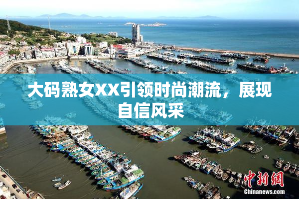 大码熟女XX引领时尚潮流，展现自信风采