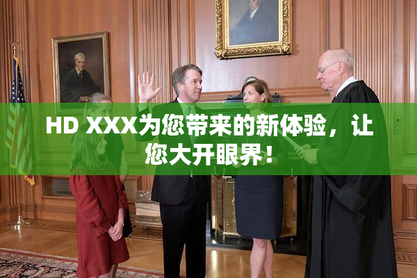 HD XXX为您带来的新体验，让您大开眼界！