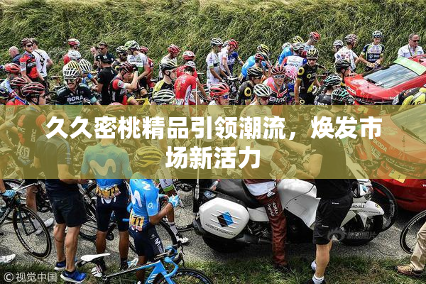 久久密桃精品引领潮流，焕发市场新活力