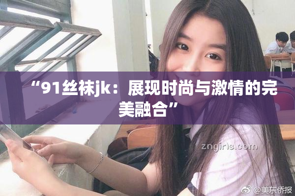 “91丝袜jk：展现时尚与激情的完美融合”
