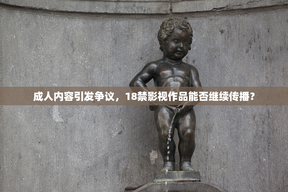 成人内容引发争议，18禁影视作品能否继续传播？