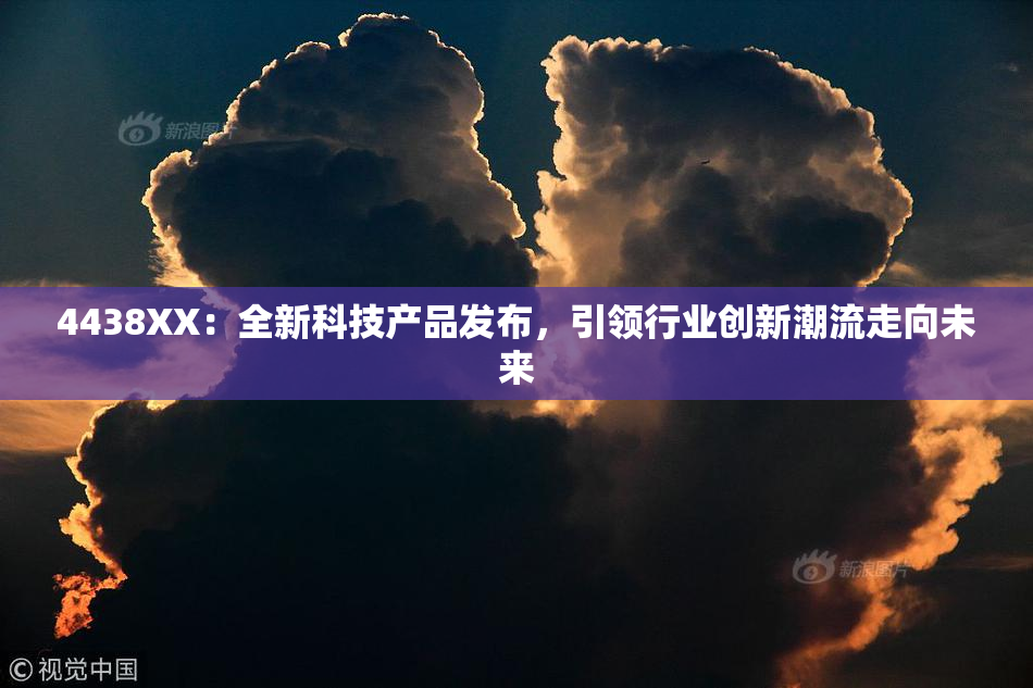 4438XX：全新科技产品发布，引领行业创新潮流走向未来