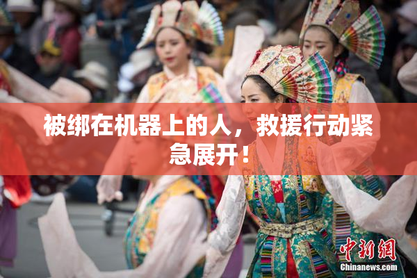 被绑在机器上的人，救援行动紧急展开！