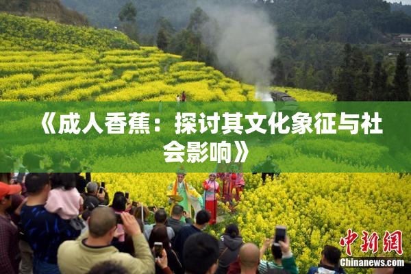《成人香蕉：探讨其文化象征与社会影响》
