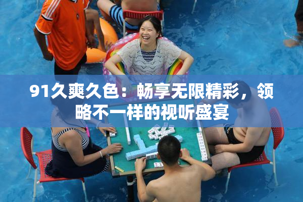 91久爽久色：畅享无限精彩，领略不一样的视听盛宴