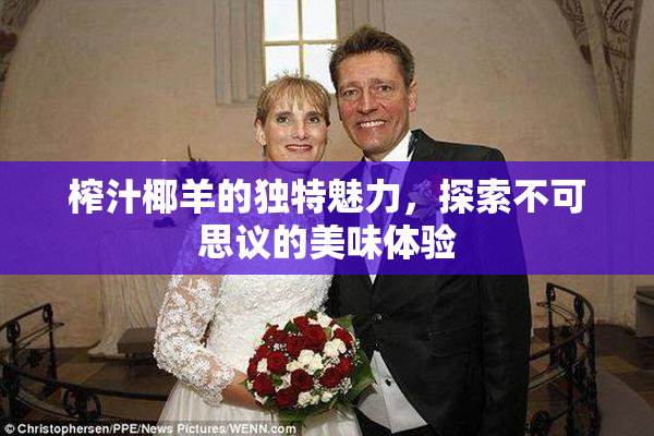 榨汁椰羊的独特魅力，探索不可思议的美味体验