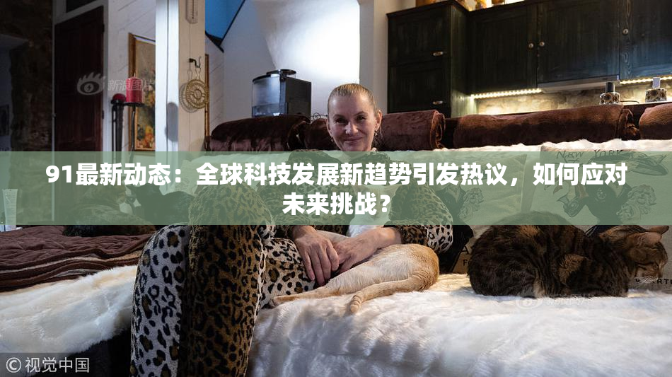 91最新动态：全球科技发展新趋势引发热议，如何应对未来挑战？